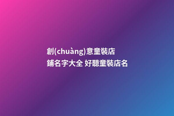 創(chuàng)意童裝店鋪名字大全 好聽童裝店名-第1張-店鋪起名-玄機(jī)派